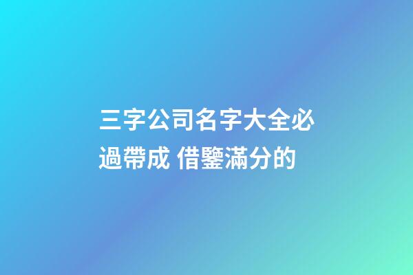三字公司名字大全必過帶成 借鑒滿分的-第1張-公司起名-玄機派